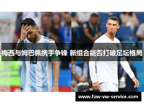 梅西与姆巴佩携手争锋 新组合能否打破足坛格局